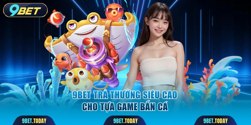 9BET trả thưởng siêu cao cho tựa game bắn cá